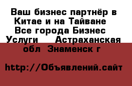 Ваш бизнес-партнёр в Китае и на Тайване - Все города Бизнес » Услуги   . Астраханская обл.,Знаменск г.
